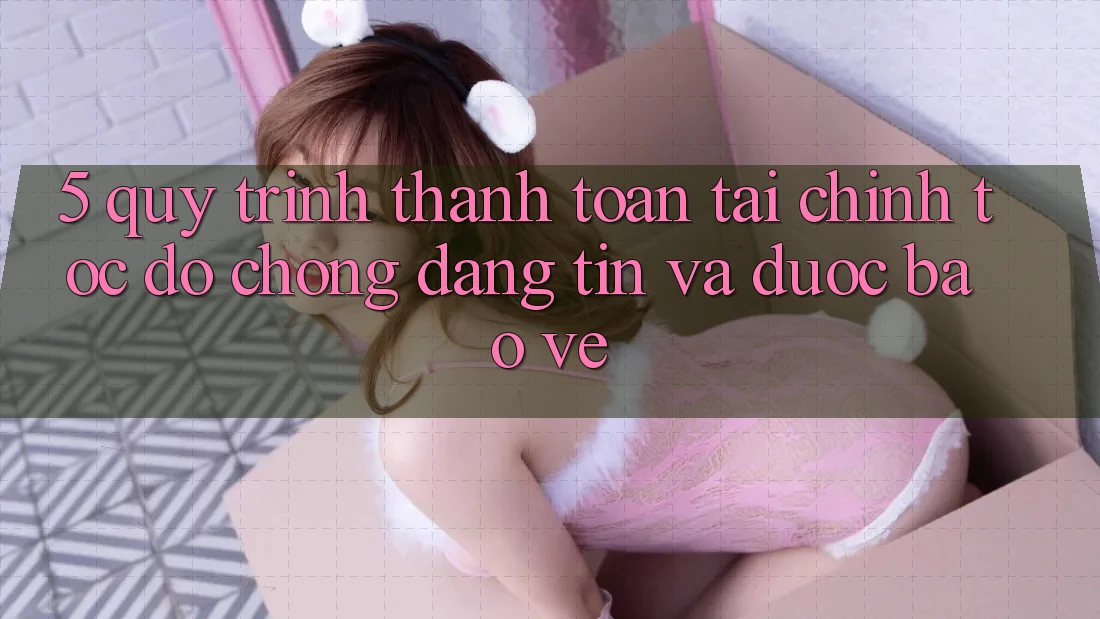 5. Quy Trình Thanh toán Tài Chính: Tốc độ Chóng, Đáng tin Và Được bảo vệ 5. Quy Trình Thanh toán Tài Chính: Tốc độ Chóng, Đáng tin Và Được bảo vệ