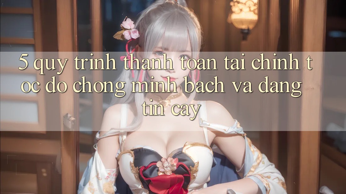 5. Quy Trình Thanh toán Tài Chính: Tốc độ Chóng, Minh Bạch Và Đáng tin cậy