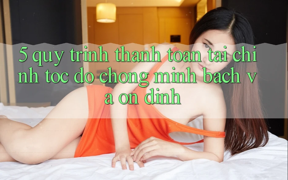 5. Quy Trình Thanh toán Tài Chính: Tốc độ Chóng, Minh Bạch Và Ổn định