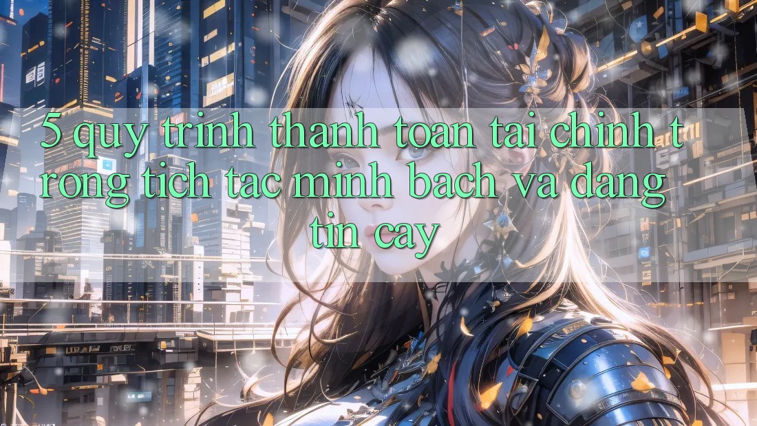 5. Quy Trình Thanh toán Tài Chính: Trong tích tắc, Minh Bạch Và Đáng tin cậy