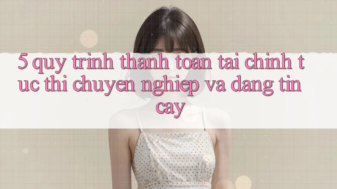 5. Quy Trình Thanh toán Tài Chính: Tức thì, Chuyên nghiệp Và Đáng tin cậy