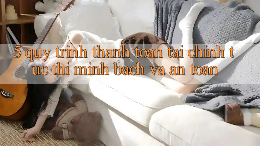 5. Quy Trình Thanh toán Tài Chính: Tức thì, Minh Bạch Và An Toàn