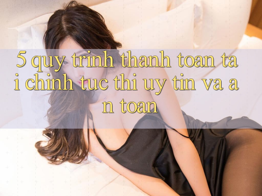 5. Quy Trình Thanh toán Tài Chính: Tức thì, Uy tín Và An Toàn