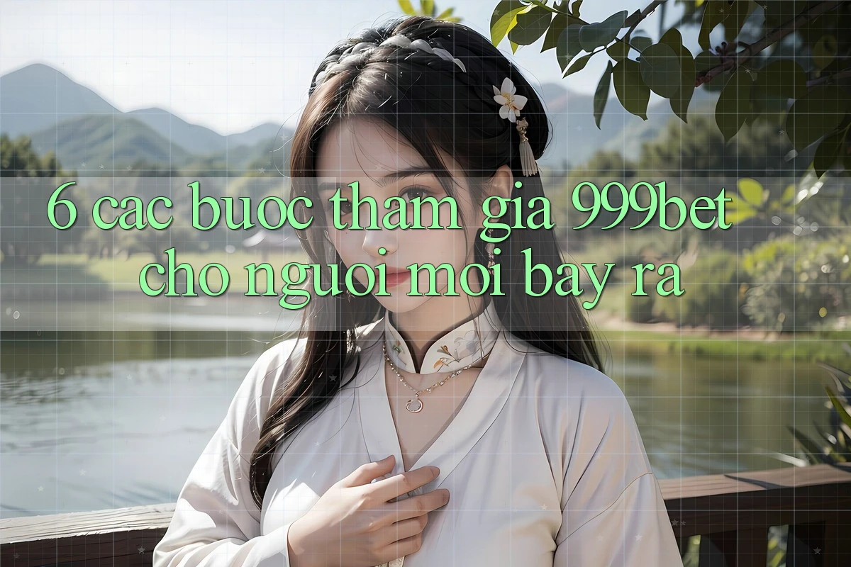 6. Các bước Tham Gia 999bet Cho Người Mới Bày ra
