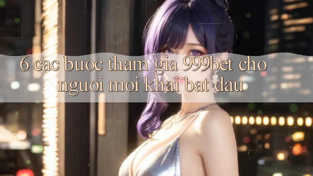 6. Các bước Tham Gia 999bet Cho Người Mới Khai bắt đầu
