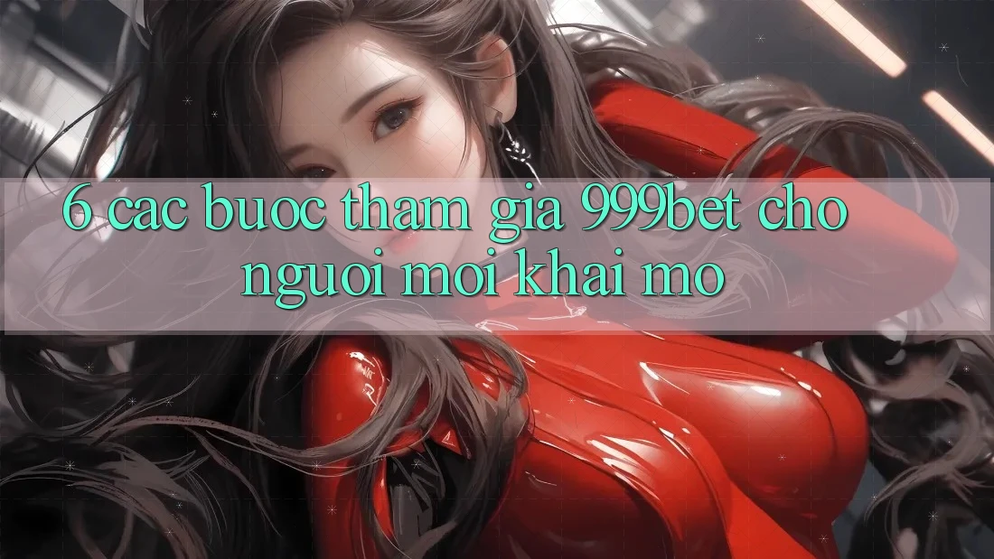 6. Các bước Tham Gia 999bet Cho Người Mới Khai mở