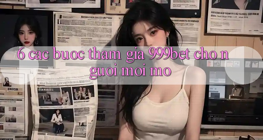 6. Các bước Tham Gia 999bet Cho Người Mới Mở