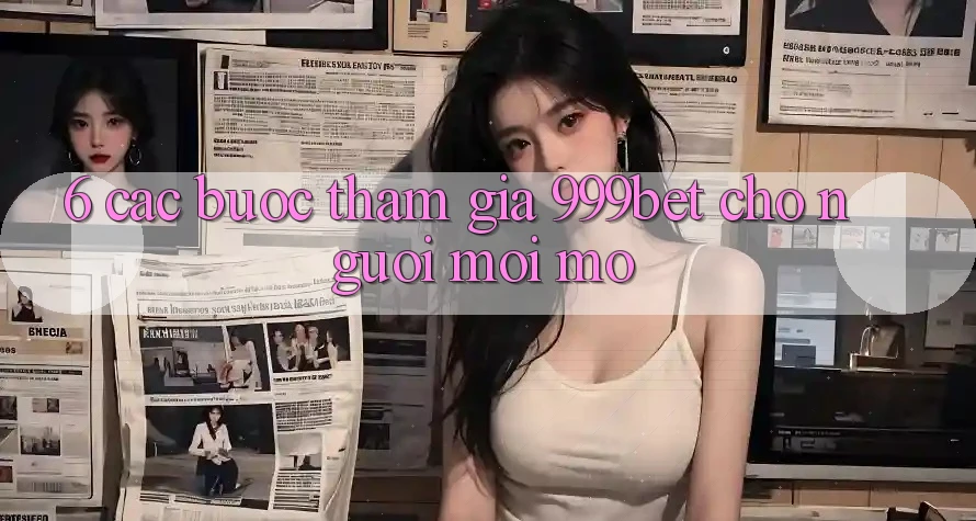 6. Các bước Tham Gia 999bet Cho Người Mới Mở