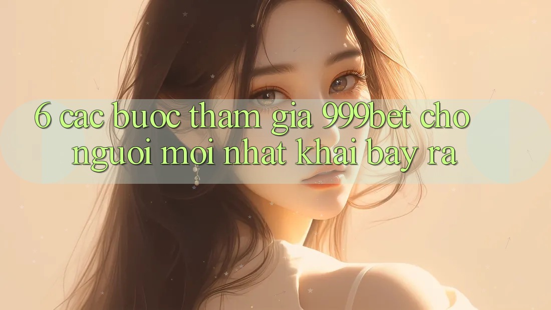 6. Các bước Tham Gia 999bet Cho Người Mới nhất Khai bày ra 6. Các bước Tham Gia 999bet Cho Người Mới nhất Khai bày ra