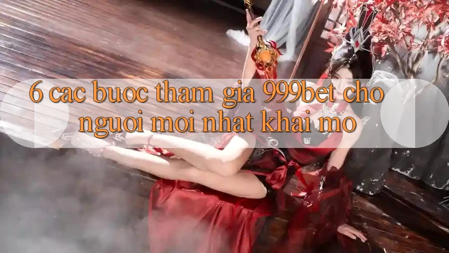 6. Các bước Tham Gia 999bet Cho Người Mới nhất Khai mở