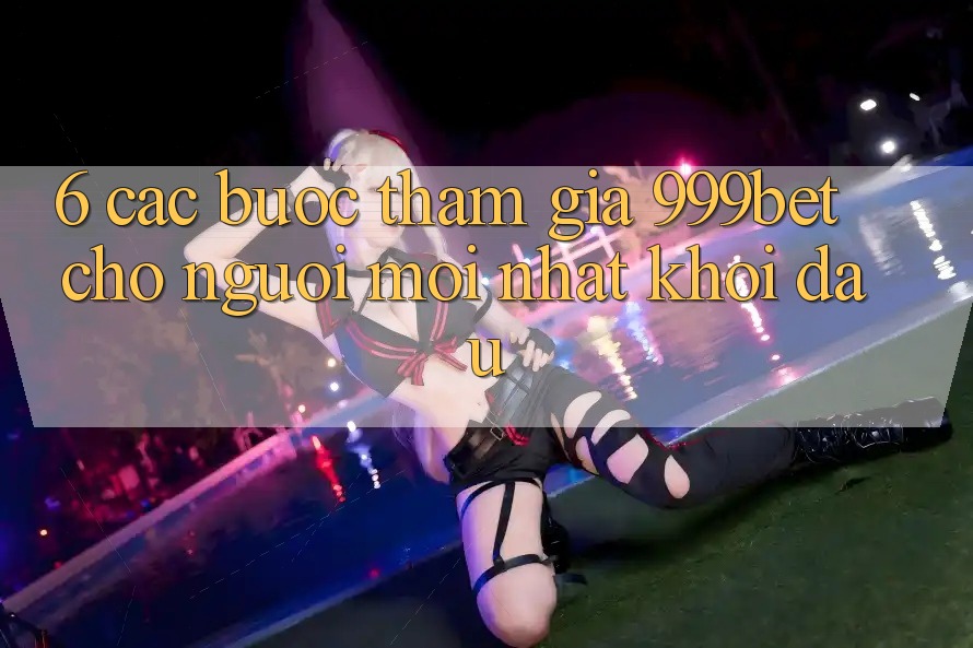 6. Các bước Tham Gia 999bet Cho Người Mới nhất Khởi đầu