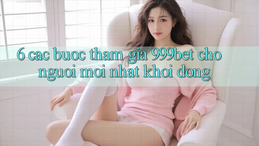 6. Các bước Tham Gia 999bet Cho Người Mới nhất Khởi động
