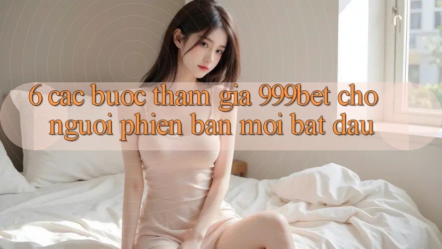 6. Các bước Tham Gia 999bet Cho Người Phiên bản mới Bắt Đầu