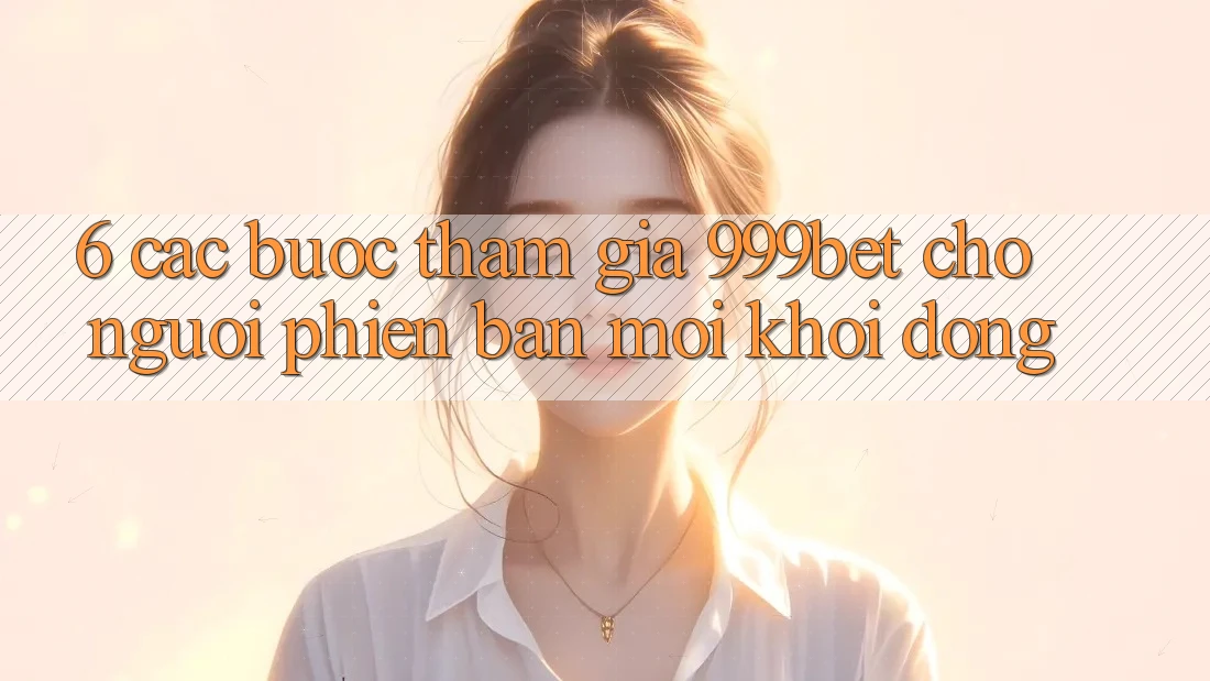 6. Các bước Tham Gia 999bet Cho Người Phiên bản mới Khởi động 6. Các bước Tham Gia 999bet Cho Người Phiên bản mới Khởi động