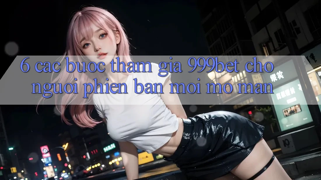 6. Các bước Tham Gia 999bet Cho Người Phiên bản mới Mở màn