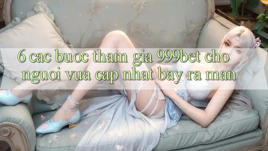 6. Các bước Tham Gia 999bet Cho Người Vừa cập nhật Bày ra màn