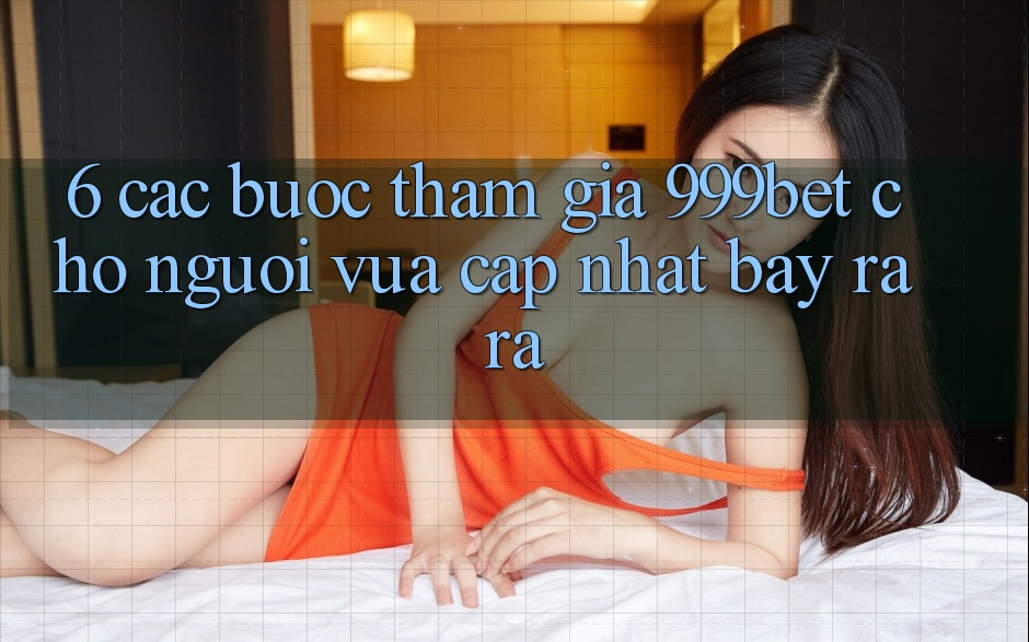 6. Các bước Tham Gia 999bet Cho Người Vừa cập nhật Bày ra ra 6. Các bước Tham Gia 999bet Cho Người Vừa cập nhật Bày ra ra