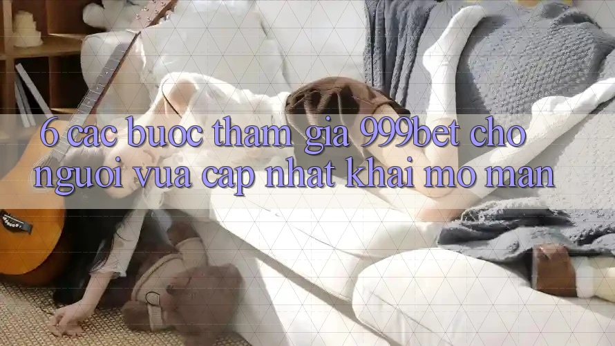 6. Các bước Tham Gia 999bet Cho Người Vừa cập nhật Khai mở màn