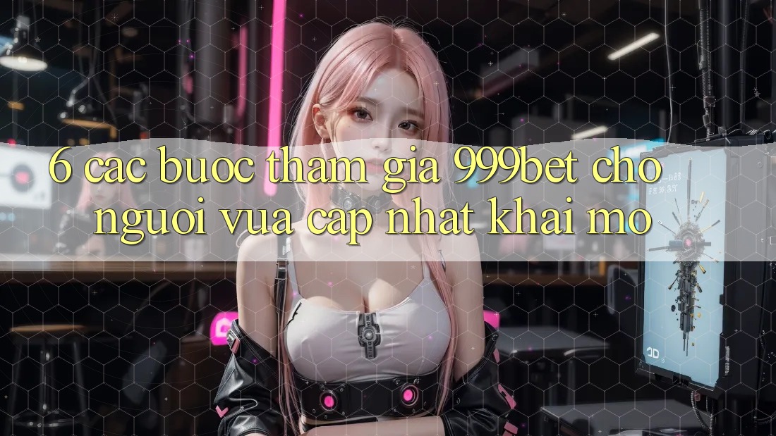 6. Các bước Tham Gia 999bet Cho Người Vừa cập nhật Khai mở