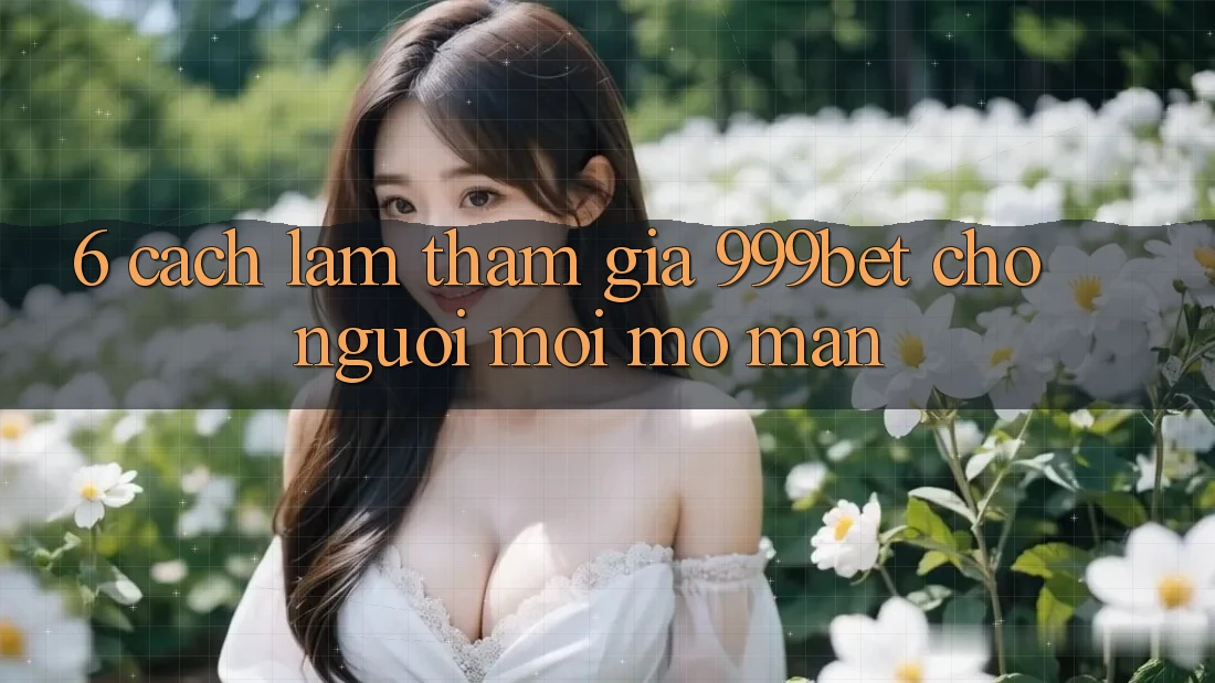 6. Cách làm Tham Gia 999bet Cho Người Mới Mở màn
