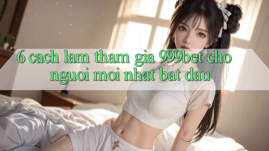 6. Cách làm Tham Gia 999bet Cho Người Mới nhất Bắt Đầu 6. Cách làm Tham Gia 999bet Cho Người Mới nhất Bắt Đầu