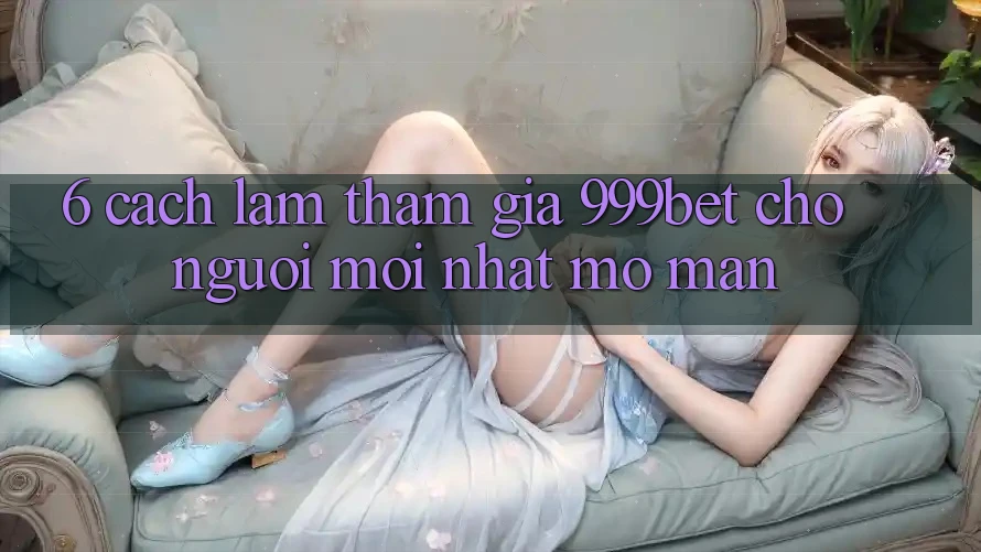 6. Cách làm Tham Gia 999bet Cho Người Mới nhất Mở màn 6. Cách làm Tham Gia 999bet Cho Người Mới nhất Mở màn