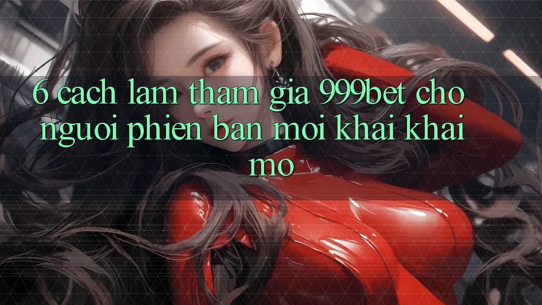 6. Cách làm Tham Gia 999bet Cho Người Phiên bản mới Khai khai mở