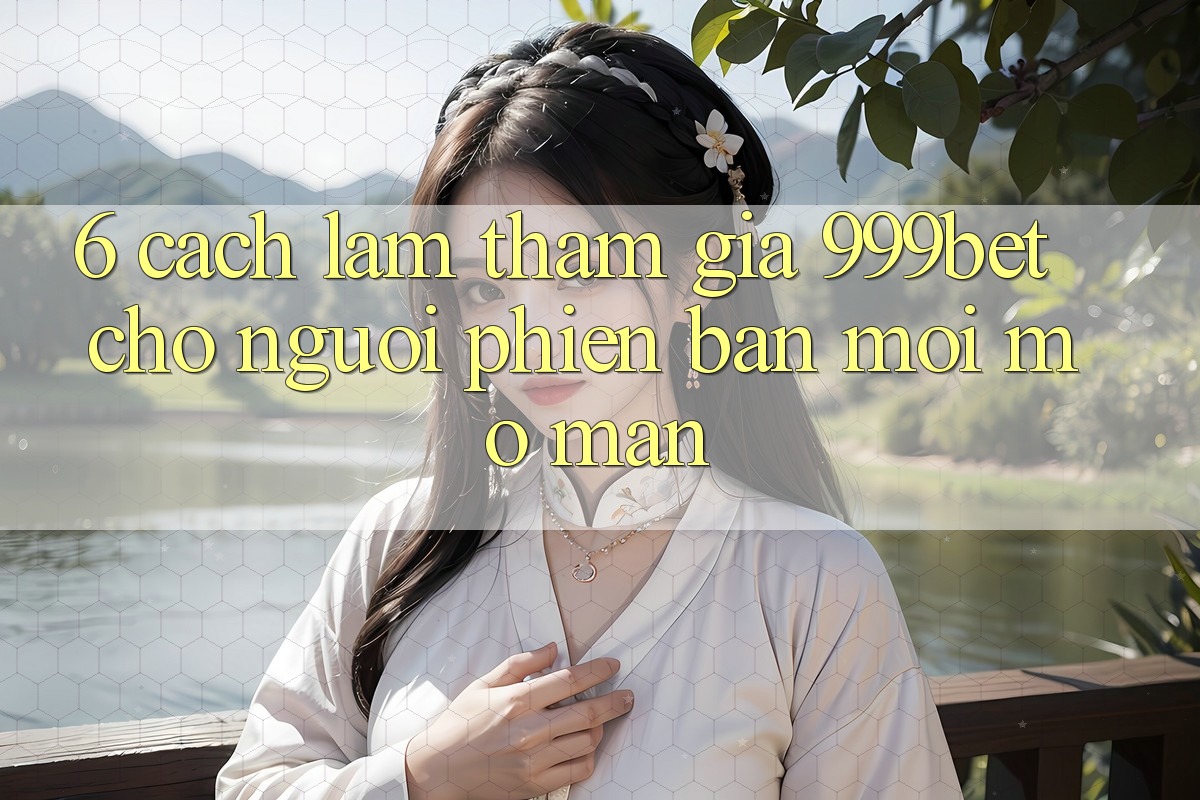 6. Cách làm Tham Gia 999bet Cho Người Phiên bản mới Mở màn