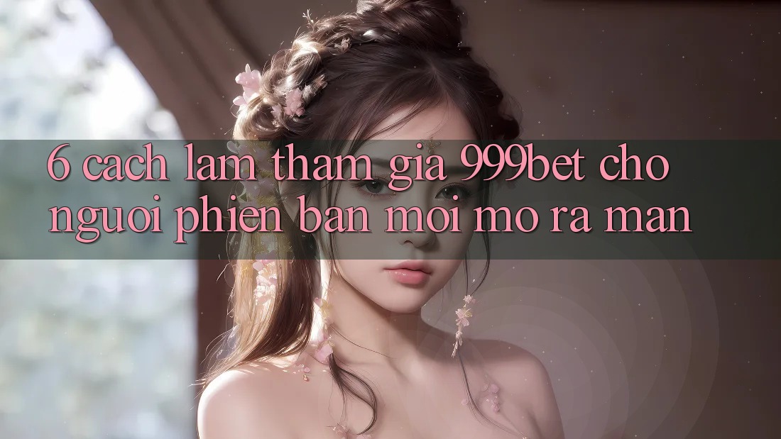 6. Cách làm Tham Gia 999bet Cho Người Phiên bản mới Mở ra màn