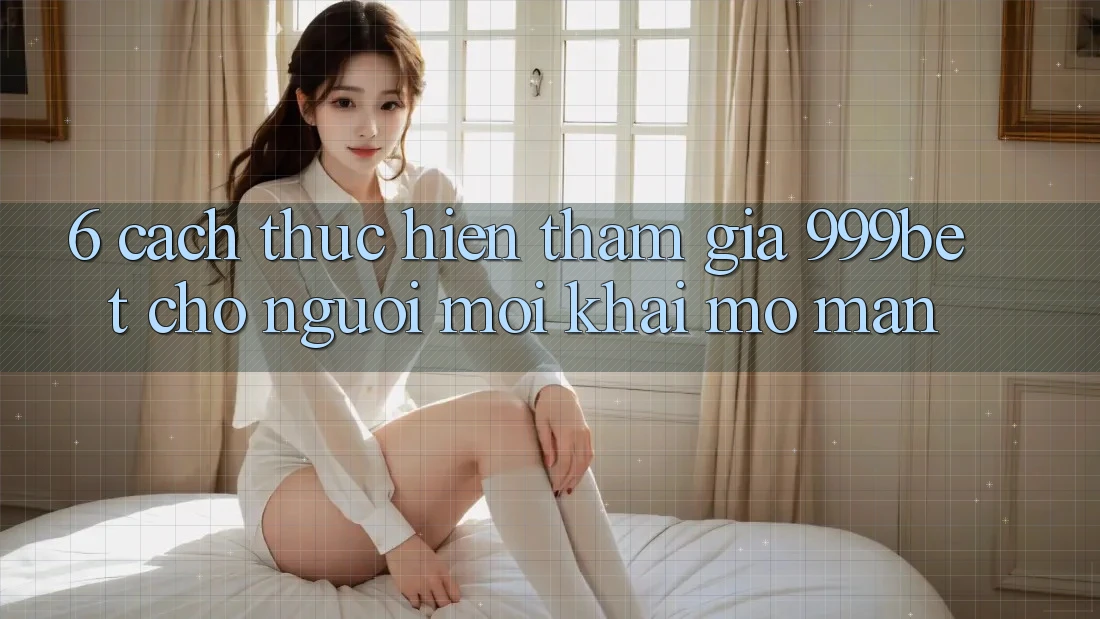 6. Cách thực hiện Tham Gia 999bet Cho Người Mới Khai mở màn