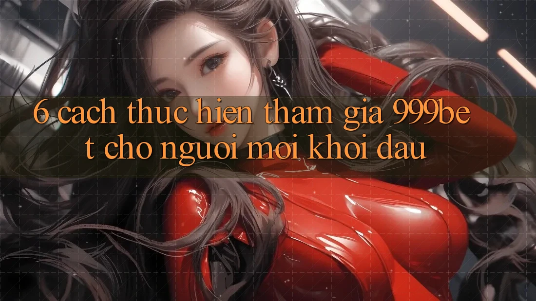 6. Cách thực hiện Tham Gia 999bet Cho Người Mới Khởi đầu