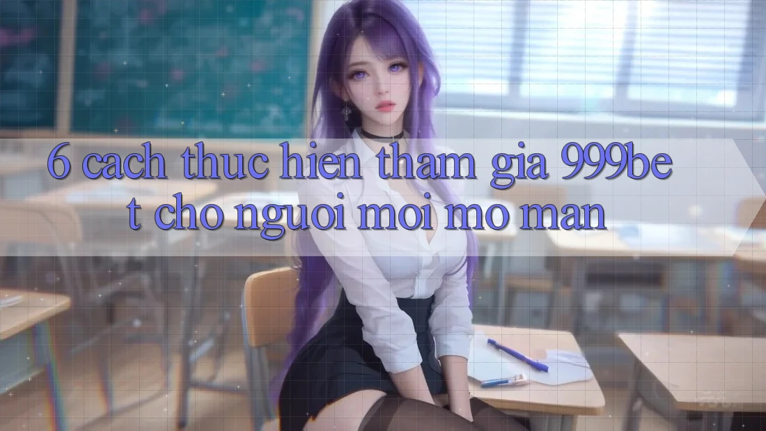 6. Cách thực hiện Tham Gia 999bet Cho Người Mới Mở màn