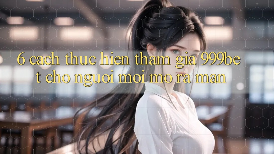 6. Cách thực hiện Tham Gia 999bet Cho Người Mới Mở ra màn