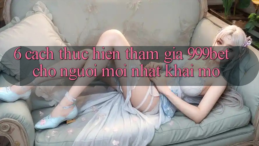 6. Cách thực hiện Tham Gia 999bet Cho Người Mới nhất Khai mở 6. Cách thực hiện Tham Gia 999bet Cho Người Mới nhất Khai mở