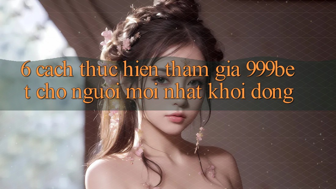 6. Cách thực hiện Tham Gia 999bet Cho Người Mới nhất Khởi động