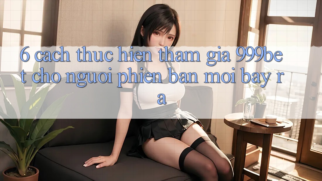 6. Cách thực hiện Tham Gia 999bet Cho Người Phiên bản mới Bày ra