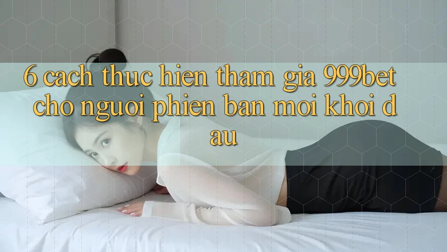 6. Cách thực hiện Tham Gia 999bet Cho Người Phiên bản mới Khởi đầu