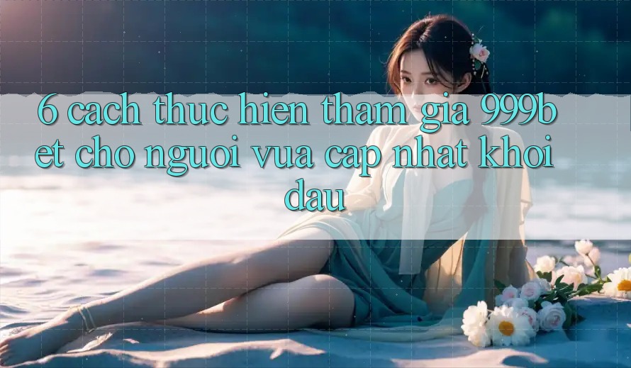 6. Cách thực hiện Tham Gia 999bet Cho Người Vừa cập nhật Khởi đầu