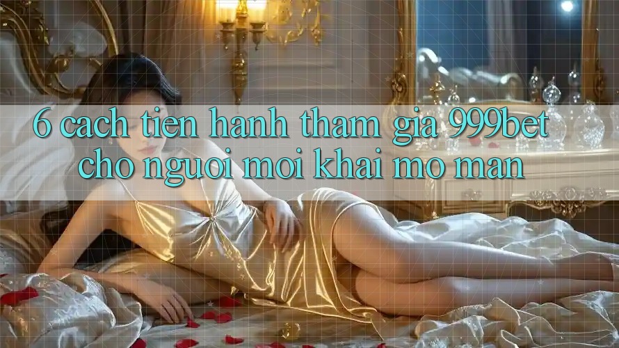 6. Cách tiến hành Tham Gia 999bet Cho Người Mới Khai mở màn