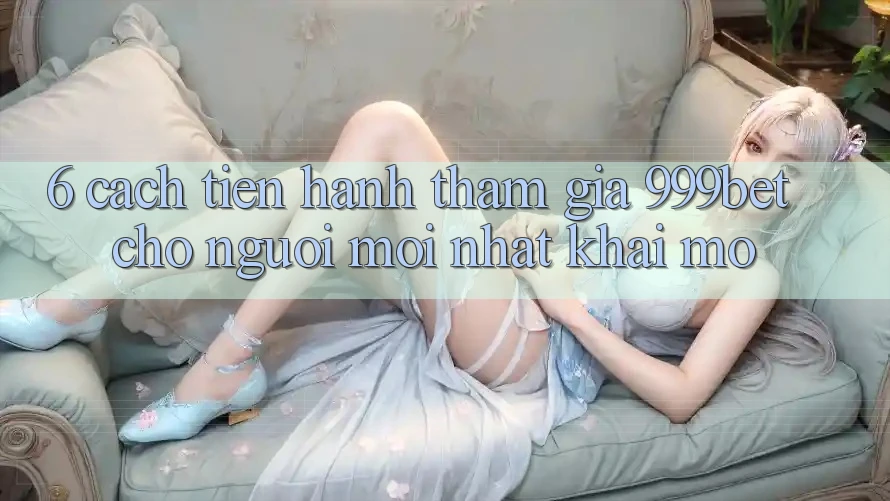6. Cách tiến hành Tham Gia 999bet Cho Người Mới nhất Khai mở