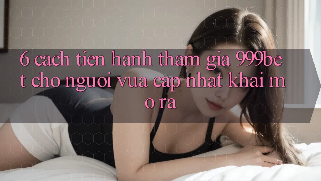 6. Cách tiến hành Tham Gia 999bet Cho Người Vừa cập nhật Khai mở ra