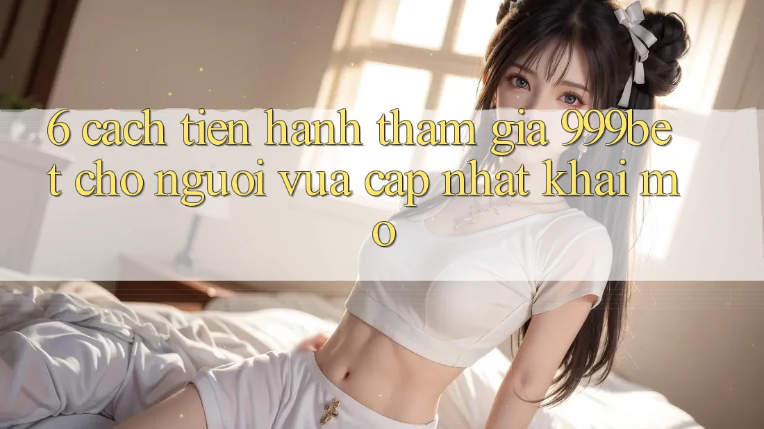 6. Cách tiến hành Tham Gia 999bet Cho Người Vừa cập nhật Khai mở