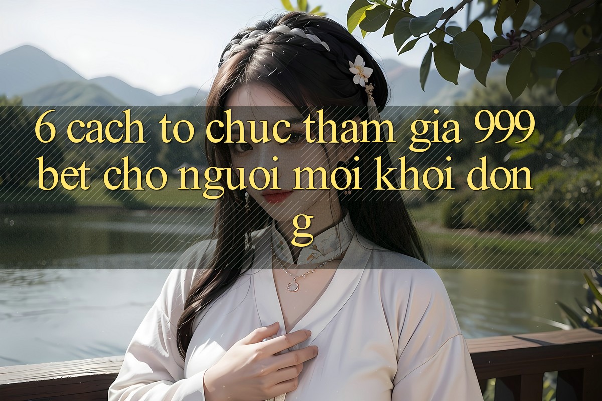 6. Cách tổ chức Tham Gia 999bet Cho Người Mới Khởi động 6. Cách tổ chức Tham Gia 999bet Cho Người Mới Khởi động