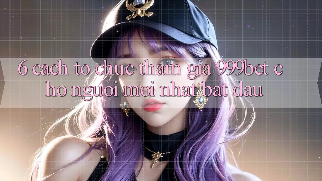 6. Cách tổ chức Tham Gia 999bet Cho Người Mới nhất Bắt Đầu 6. Cách tổ chức Tham Gia 999bet Cho Người Mới nhất Bắt Đầu