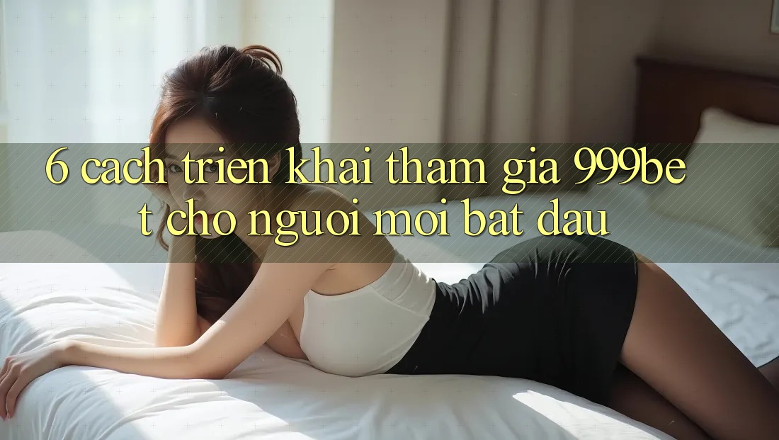 6. Cách triển khai Tham Gia 999bet Cho Người Mới Bắt Đầu
