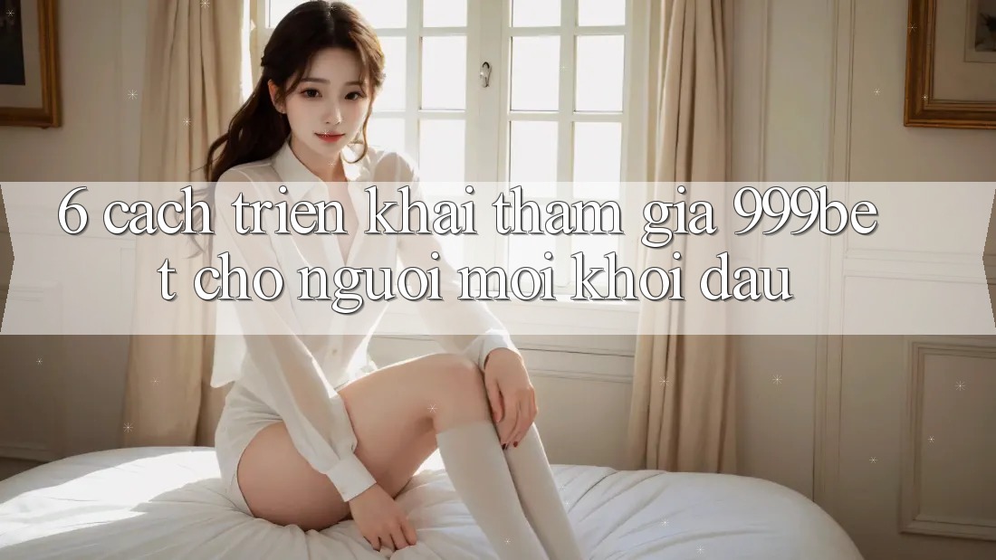 6. Cách triển khai Tham Gia 999bet Cho Người Mới Khởi đầu