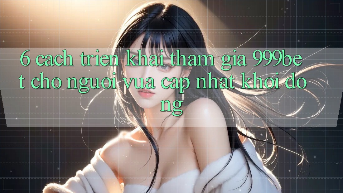 6. Cách triển khai Tham Gia 999bet Cho Người Vừa cập nhật Khởi động