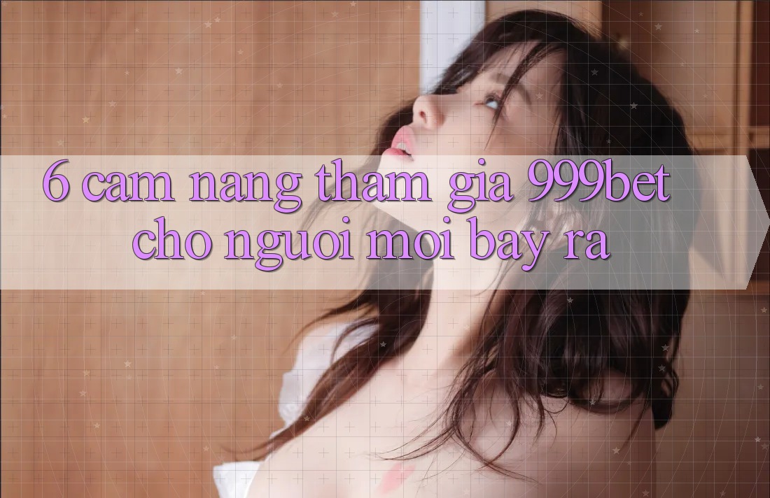 6. Cẩm nang Tham Gia 999bet Cho Người Mới Bày ra