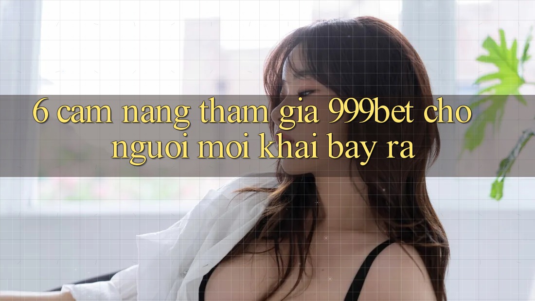6. Cẩm nang Tham Gia 999bet Cho Người Mới Khai bày ra