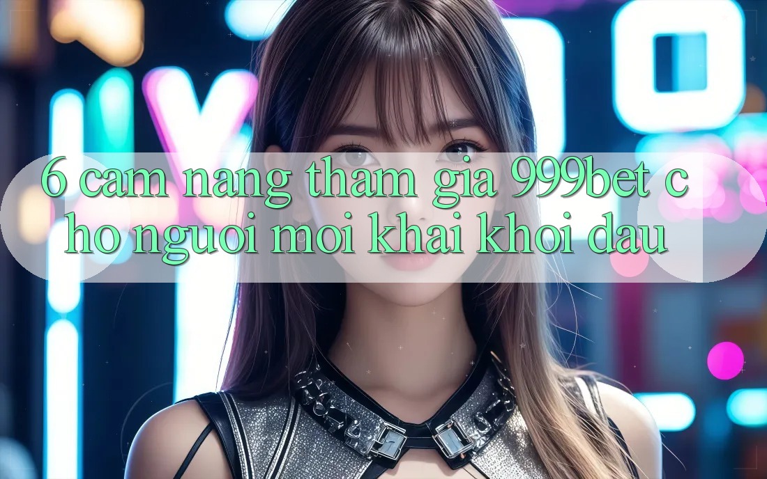 6. Cẩm nang Tham Gia 999bet Cho Người Mới Khai khởi đầu 6. Cẩm nang Tham Gia 999bet Cho Người Mới Khai khởi đầu